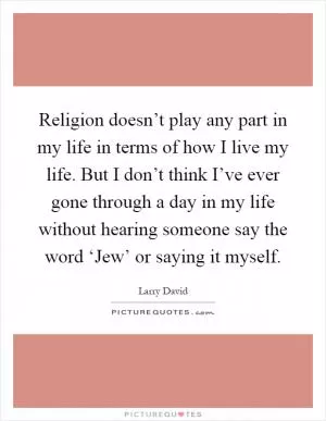 Religion doesn’t play any part in my life in terms of how I live my life. But I don’t think I’ve ever gone through a day in my life without hearing someone say the word ‘Jew’ or saying it myself Picture Quote #1