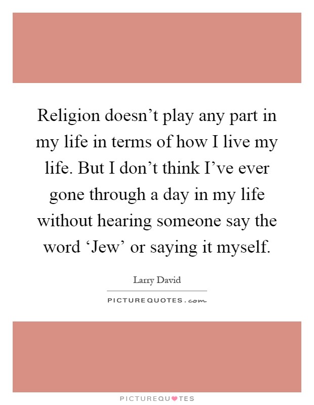 Religion doesn't play any part in my life in terms of how I live my life. But I don't think I've ever gone through a day in my life without hearing someone say the word ‘Jew' or saying it myself Picture Quote #1