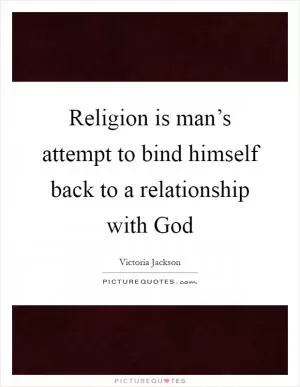 Religion is man’s attempt to bind himself back to a relationship with God Picture Quote #1