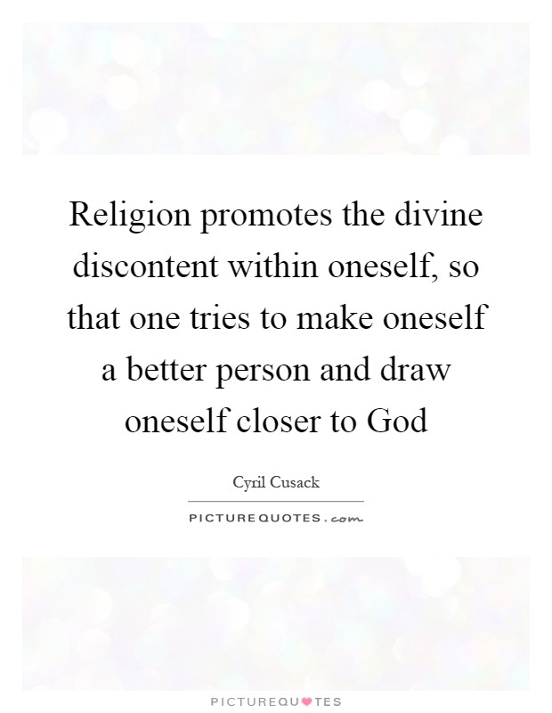 Religion promotes the divine discontent within oneself, so that one tries to make oneself a better person and draw oneself closer to God Picture Quote #1