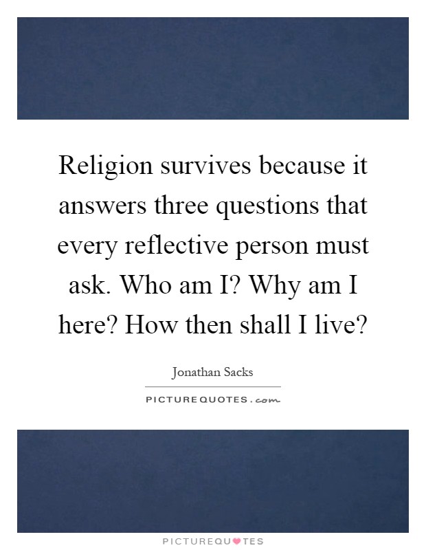 Religion survives because it answers three questions that every reflective person must ask. Who am I? Why am I here? How then shall I live? Picture Quote #1