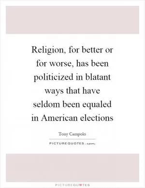 Religion, for better or for worse, has been politicized in blatant ways that have seldom been equaled in American elections Picture Quote #1