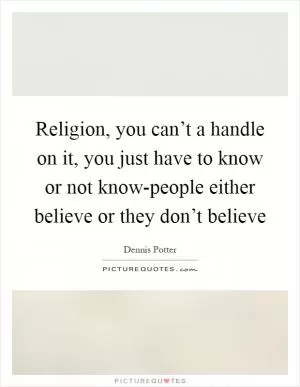 Religion, you can’t a handle on it, you just have to know or not know-people either believe or they don’t believe Picture Quote #1