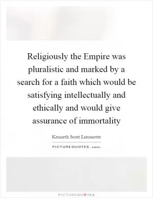 Religiously the Empire was pluralistic and marked by a search for a faith which would be satisfying intellectually and ethically and would give assurance of immortality Picture Quote #1