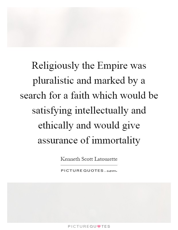 Religiously the Empire was pluralistic and marked by a search for a faith which would be satisfying intellectually and ethically and would give assurance of immortality Picture Quote #1