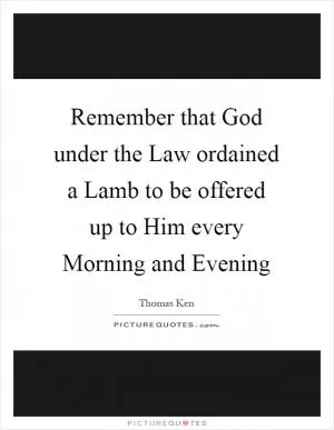 Remember that God under the Law ordained a Lamb to be offered up to Him every Morning and Evening Picture Quote #1