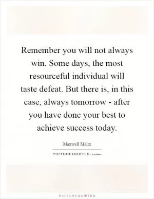Remember you will not always win. Some days, the most resourceful individual will taste defeat. But there is, in this case, always tomorrow - after you have done your best to achieve success today Picture Quote #1