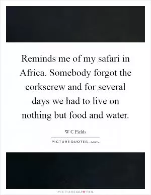 Reminds me of my safari in Africa. Somebody forgot the corkscrew and for several days we had to live on nothing but food and water Picture Quote #1