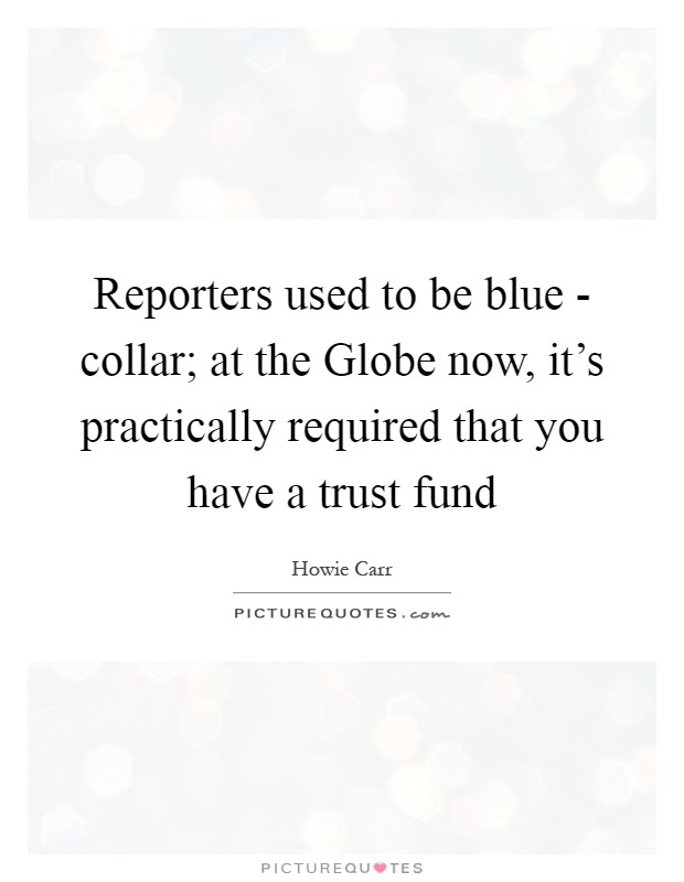 Reporters used to be blue - collar; at the Globe now, it's practically required that you have a trust fund Picture Quote #1