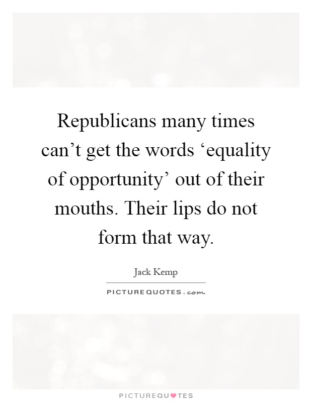 Republicans many times can't get the words ‘equality of opportunity' out of their mouths. Their lips do not form that way Picture Quote #1