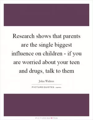 Research shows that parents are the single biggest influence on children - if you are worried about your teen and drugs, talk to them Picture Quote #1
