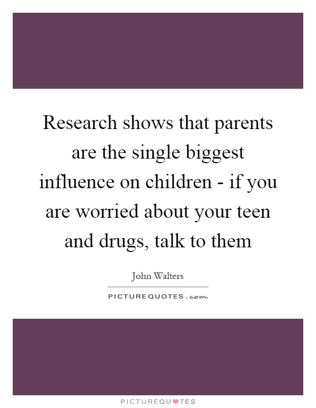 Research shows that parents are the single biggest influence on children - if you are worried about your teen and drugs, talk to them Picture Quote #1