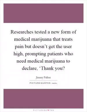 Researches tested a new form of medical marijuana that treats pain but doesn’t get the user high, prompting patients who need medical marijuana to declare, ‘Thank you? Picture Quote #1