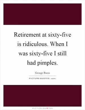 Retirement at sixty-five is ridiculous. When I was sixty-five I still had pimples Picture Quote #1