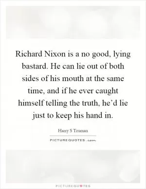 Richard Nixon is a no good, lying bastard. He can lie out of both sides of his mouth at the same time, and if he ever caught himself telling the truth, he’d lie just to keep his hand in Picture Quote #1