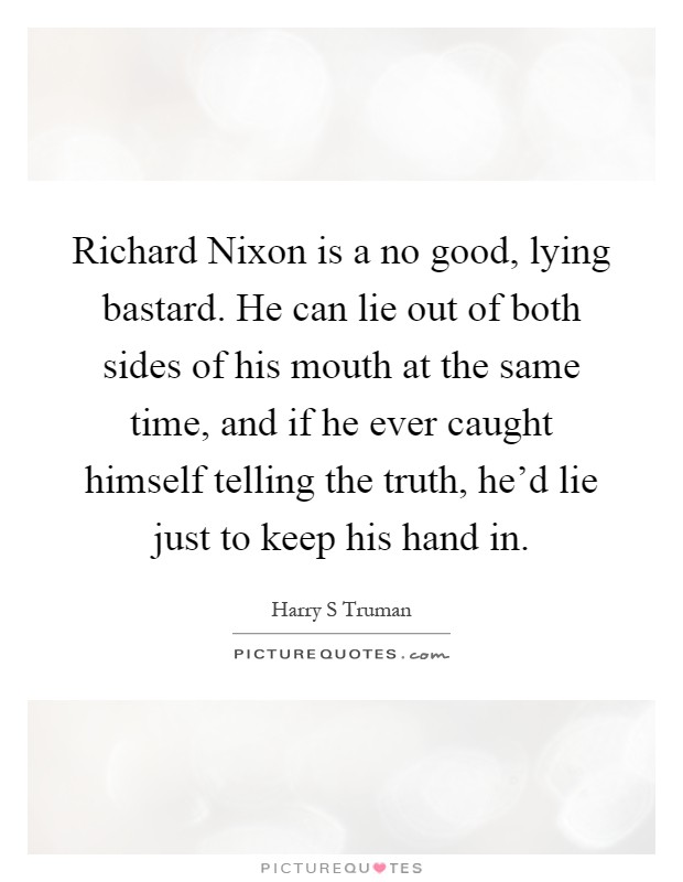 Richard Nixon is a no good, lying bastard. He can lie out of both sides of his mouth at the same time, and if he ever caught himself telling the truth, he'd lie just to keep his hand in Picture Quote #1
