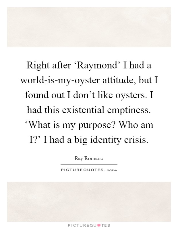 Right after ‘Raymond' I had a world-is-my-oyster attitude, but I found out I don't like oysters. I had this existential emptiness. ‘What is my purpose? Who am I?' I had a big identity crisis Picture Quote #1