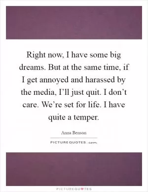 Right now, I have some big dreams. But at the same time, if I get annoyed and harassed by the media, I’ll just quit. I don’t care. We’re set for life. I have quite a temper Picture Quote #1