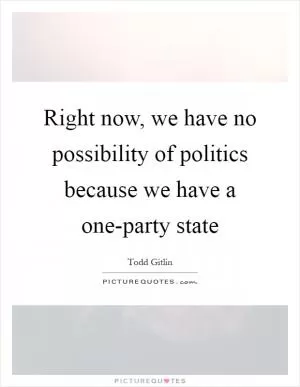 Right now, we have no possibility of politics because we have a one-party state Picture Quote #1