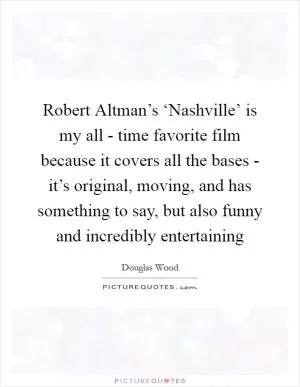 Robert Altman’s ‘Nashville’ is my all - time favorite film because it covers all the bases - it’s original, moving, and has something to say, but also funny and incredibly entertaining Picture Quote #1
