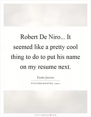 Robert De Niro... It seemed like a pretty cool thing to do to put his name on my resume next Picture Quote #1