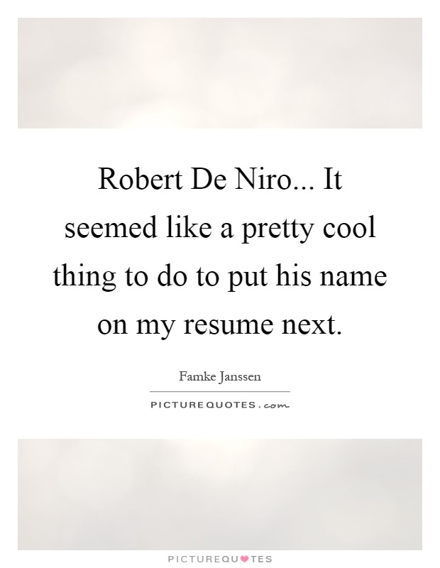 Robert De Niro... It seemed like a pretty cool thing to do to put his name on my resume next Picture Quote #1