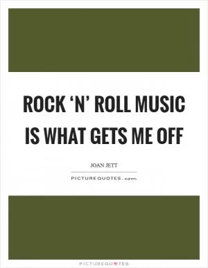 Rock ‘n’ roll music is what gets me off Picture Quote #1