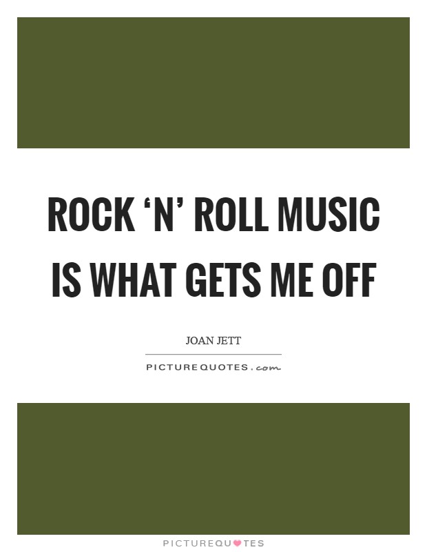 Rock ‘n' roll music is what gets me off Picture Quote #1