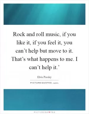 Rock and roll music, if you like it, if you feel it, you can’t help but move to it. That’s what happens to me. I can’t help it.’ Picture Quote #1