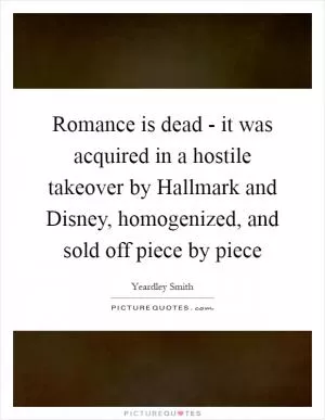 Romance is dead - it was acquired in a hostile takeover by Hallmark and Disney, homogenized, and sold off piece by piece Picture Quote #1