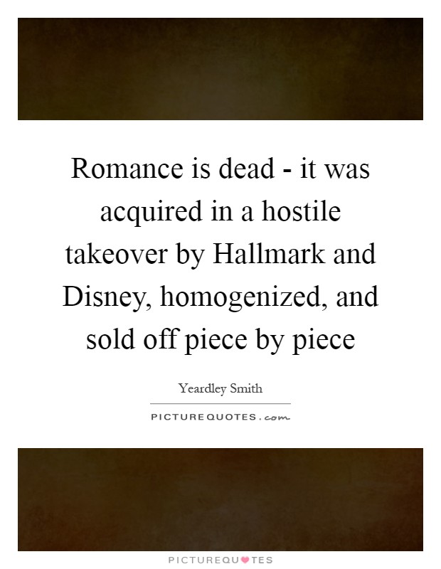 Romance is dead - it was acquired in a hostile takeover by Hallmark and Disney, homogenized, and sold off piece by piece Picture Quote #1