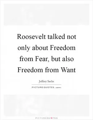 Roosevelt talked not only about Freedom from Fear, but also Freedom from Want Picture Quote #1