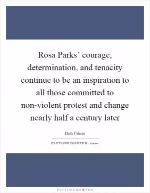 Rosa Parks’ courage, determination, and tenacity continue to be an inspiration to all those committed to non-violent protest and change nearly half a century later Picture Quote #1