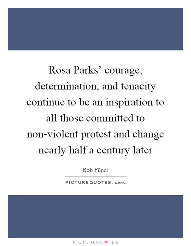 Rosa Parks' courage, determination, and tenacity continue to be an inspiration to all those committed to non-violent protest and change nearly half a century later Picture Quote #1