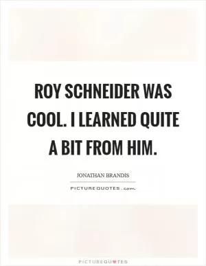Roy Schneider was cool. I learned quite a bit from him Picture Quote #1