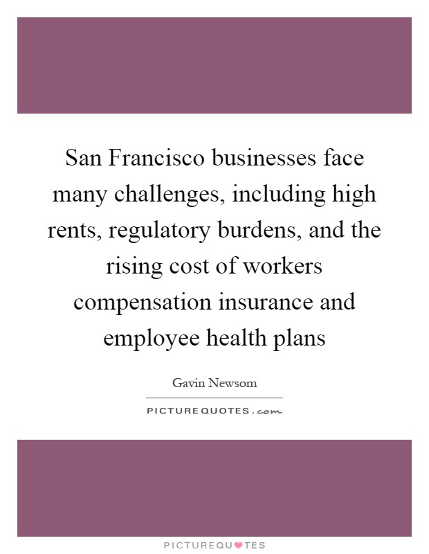 San Francisco businesses face many challenges, including high rents, regulatory burdens, and the rising cost of workers compensation insurance and employee health plans Picture Quote #1