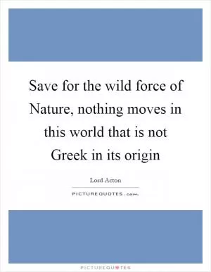 Save for the wild force of Nature, nothing moves in this world that is not Greek in its origin Picture Quote #1