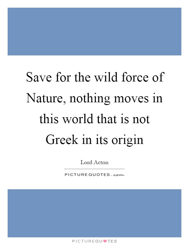 Save for the wild force of Nature, nothing moves in this world that is not Greek in its origin Picture Quote #1