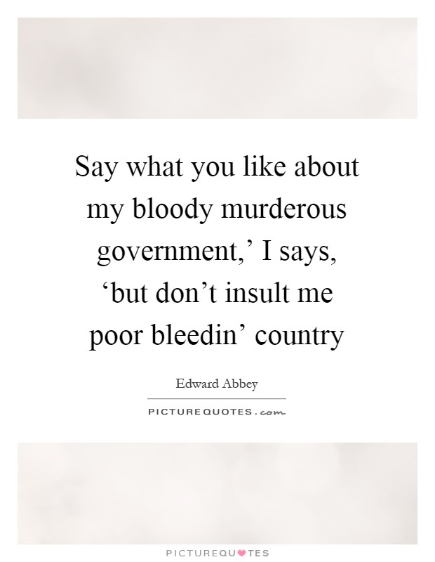 Say what you like about my bloody murderous government,' I says, ‘but don't insult me poor bleedin' country Picture Quote #1