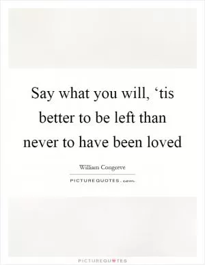 Say what you will, ‘tis better to be left than never to have been loved Picture Quote #1