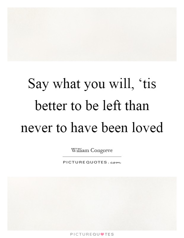 Say what you will, ‘tis better to be left than never to have been loved Picture Quote #1
