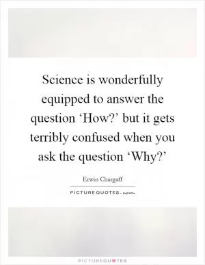 Science is wonderfully equipped to answer the question ‘How?’ but it gets terribly confused when you ask the question ‘Why?’ Picture Quote #1