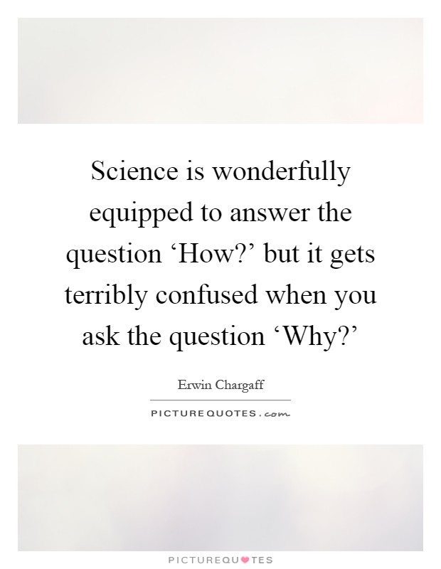 Science is wonderfully equipped to answer the question ‘How?' but it gets terribly confused when you ask the question ‘Why?' Picture Quote #1