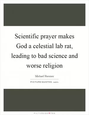 Scientific prayer makes God a celestial lab rat, leading to bad science and worse religion Picture Quote #1