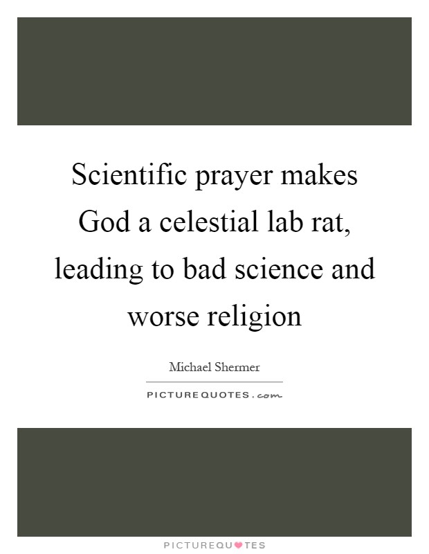 Scientific prayer makes God a celestial lab rat, leading to bad science and worse religion Picture Quote #1