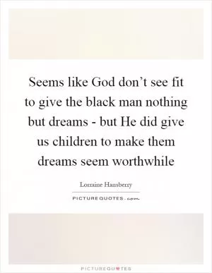 Seems like God don’t see fit to give the black man nothing but dreams - but He did give us children to make them dreams seem worthwhile Picture Quote #1
