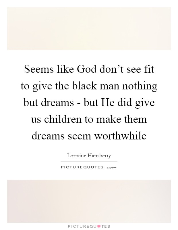 Seems like God don't see fit to give the black man nothing but dreams - but He did give us children to make them dreams seem worthwhile Picture Quote #1