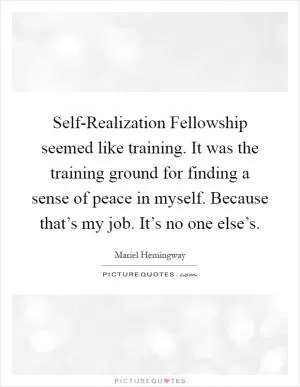 Self-Realization Fellowship seemed like training. It was the training ground for finding a sense of peace in myself. Because that’s my job. It’s no one else’s Picture Quote #1