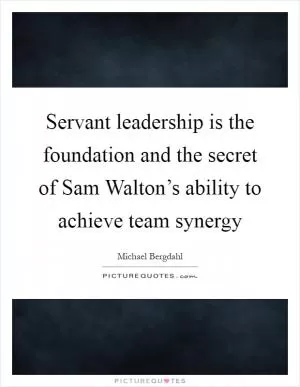Servant leadership is the foundation and the secret of Sam Walton’s ability to achieve team synergy Picture Quote #1