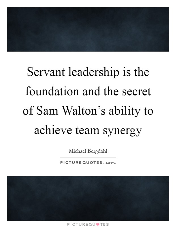 Servant leadership is the foundation and the secret of Sam Walton's ability to achieve team synergy Picture Quote #1